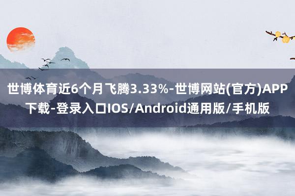世博体育近6个月飞腾3.33%-世博网站(官方)APP下载-登录入口IOS/Android通用版/手机版