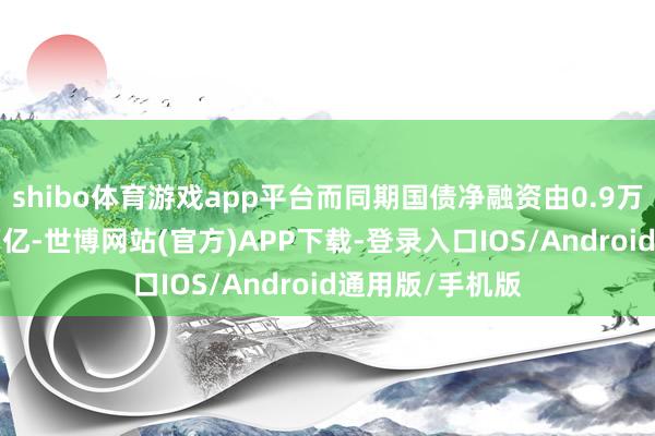 shibo体育游戏app平台而同期国债净融资由0.9万亿增长至4.5万亿-世博网站(官方)APP下载-登录入口IOS/Android通用版/手机版