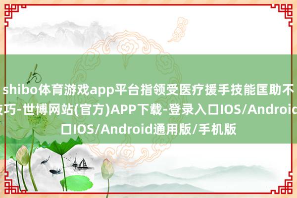 shibo体育游戏app平台指领受医疗援手技能匡助不孕夫妻妊娠的技巧-世博网站(官方)APP下载-登录入口IOS/Android通用版/手机版