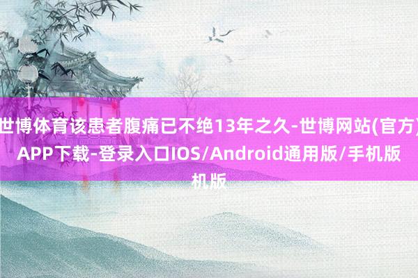 世博体育该患者腹痛已不绝13年之久-世博网站(官方)APP下载-登录入口IOS/Android通用版/手机版