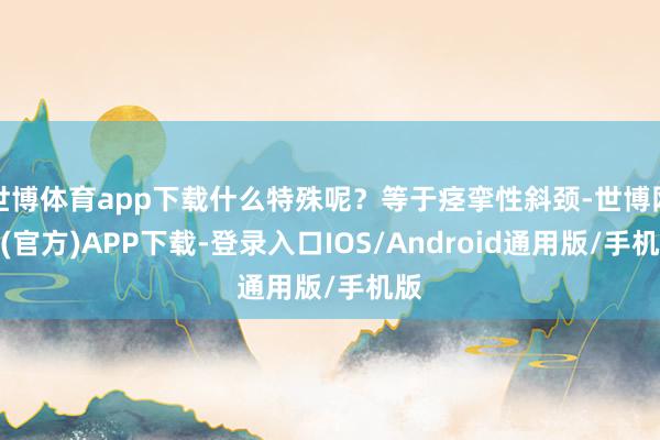 世博体育app下载什么特殊呢？等于痉挛性斜颈-世博网站(官方)APP下载-登录入口IOS/Android通用版/手机版