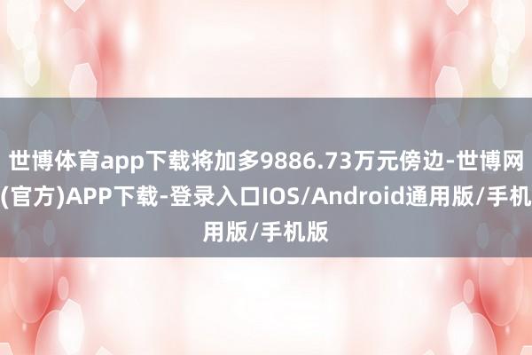 世博体育app下载将加多9886.73万元傍边-世博网站(官方)APP下载-登录入口IOS/Android通用版/手机版