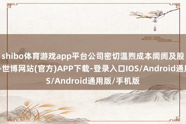 shibo体育游戏app平台公司密切温煦成本阛阓及股价举座发扬-世博网站(官方)APP下载-登录入口IOS/Android通用版/手机版