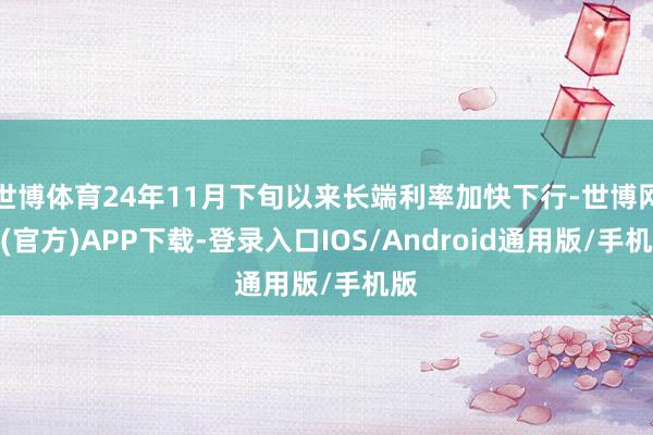 世博体育24年11月下旬以来长端利率加快下行-世博网站(官方)APP下载-登录入口IOS/Android通用版/手机版