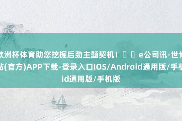 欧洲杯体育助您挖掘后劲主题契机！		e公司讯-世博网站(官方)APP下载-登录入口IOS/Android通用版/手机版
