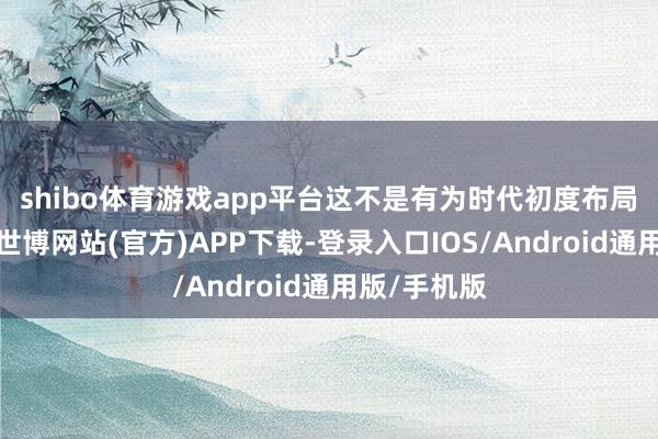 shibo体育游戏app平台　　这不是有为时代初度布局PGA形势-世博网站(官方)APP下载-登录入口IOS/Android通用版/手机版