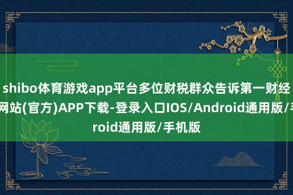 shibo体育游戏app平台多位财税群众告诉第一财经-世博网站(官方)APP下载-登录入口IOS/Android通用版/手机版