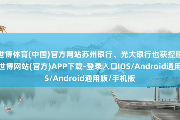 世博体育(中国)官方网站苏州银行、光大银行也获控股鼓励增抓-世博网站(官方)APP下载-登录入口IOS/Android通用版/手机版