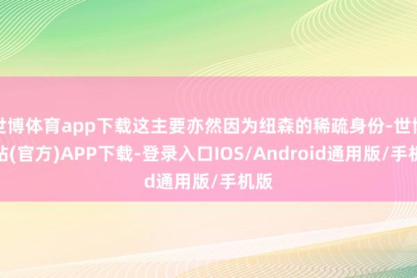 世博体育app下载这主要亦然因为纽森的稀疏身份-世博网站(官方)APP下载-登录入口IOS/Android通用版/手机版