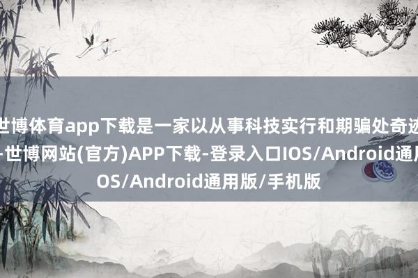 世博体育app下载是一家以从事科技实行和期骗处奇迹为主的企业-世博网站(官方)APP下载-登录入口IOS/Android通用版/手机版