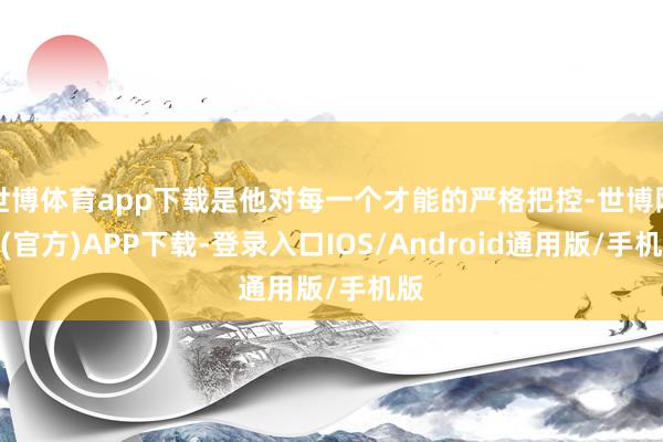 世博体育app下载是他对每一个才能的严格把控-世博网站(官方)APP下载-登录入口IOS/Android通用版/手机版