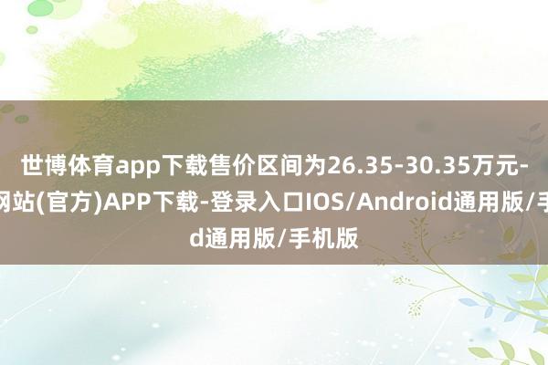 世博体育app下载售价区间为26.35-30.35万元-世博网站(官方)APP下载-登录入口IOS/Android通用版/手机版