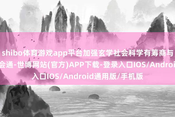 shibo体育游戏app平台加强玄学社会科学有筹商与新兴本事的交叉会通-世博网站(官方)APP下载-登录入口IOS/Android通用版/手机版