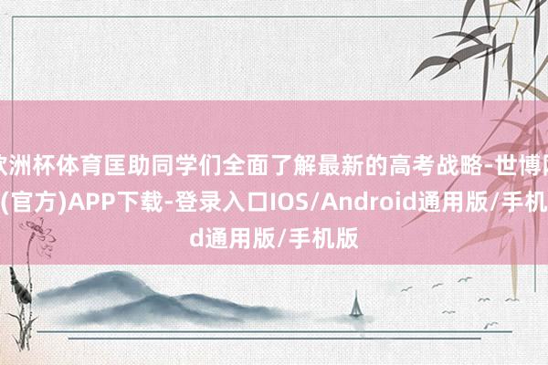 欧洲杯体育匡助同学们全面了解最新的高考战略-世博网站(官方)APP下载-登录入口IOS/Android通用版/手机版