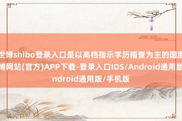 世博shibo登录入口是以高档指示学历稽查为主的国度稽查-世博网站(官方)APP下载-登录入口IOS/Android通用版/手机版