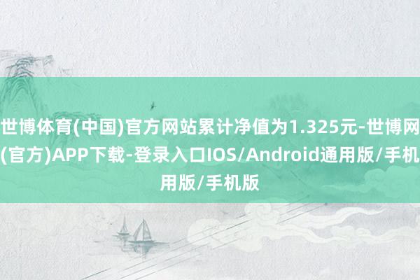 世博体育(中国)官方网站累计净值为1.325元-世博网站(官方)APP下载-登录入口IOS/Android通用版/手机版