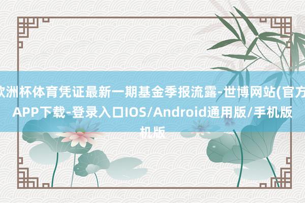 欧洲杯体育凭证最新一期基金季报流露-世博网站(官方)APP下载-登录入口IOS/Android通用版/手机版
