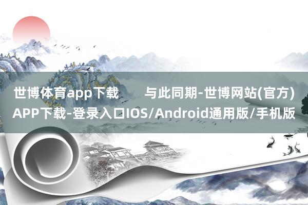 世博体育app下载       与此同期-世博网站(官方)APP下载-登录入口IOS/Android通用版/手机版