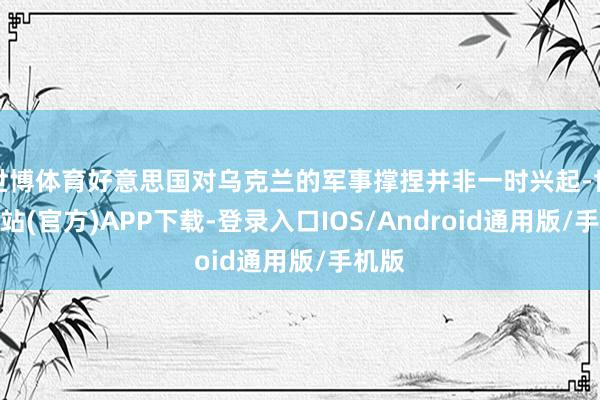 世博体育好意思国对乌克兰的军事撑捏并非一时兴起-世博网站(官方)APP下载-登录入口IOS/Android通用版/手机版