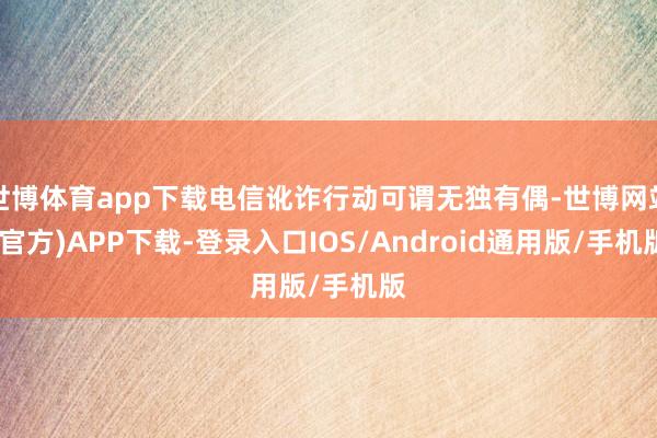 世博体育app下载电信讹诈行动可谓无独有偶-世博网站(官方)APP下载-登录入口IOS/Android通用版/手机版