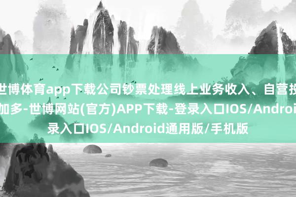 世博体育app下载公司钞票处理线上业务收入、自营投资业务收入大幅加多-世博网站(官方)APP下载-登录入口IOS/Android通用版/手机版