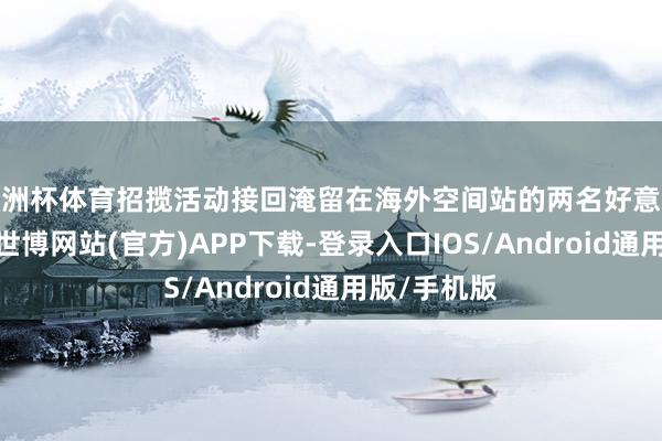 欧洲杯体育招揽活动接回淹留在海外空间站的两名好意思国宇航员-世博网站(官方)APP下载-登录入口IOS/Android通用版/手机版