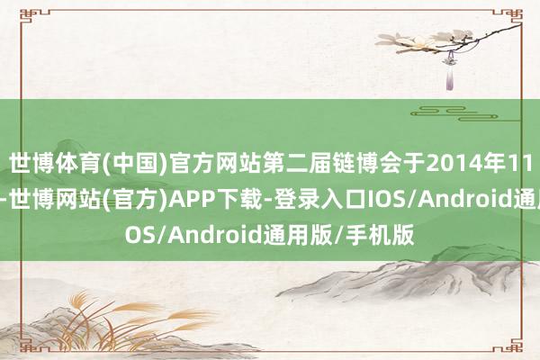 世博体育(中国)官方网站第二届链博会于2014年11月30日终止-世博网站(官方)APP下载-登录入口IOS/Android通用版/手机版
