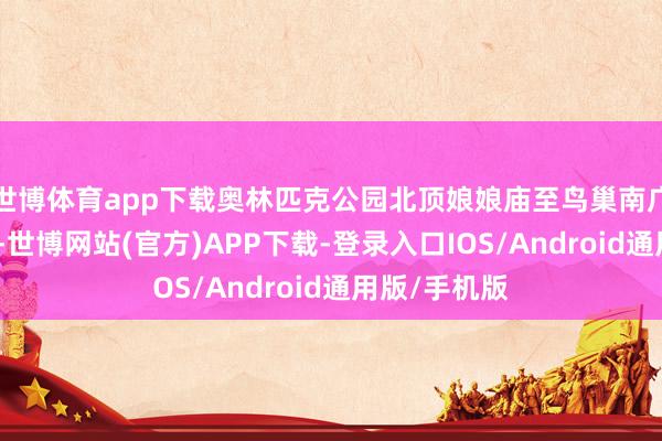 世博体育app下载奥林匹克公园北顶娘娘庙至鸟巢南广场干豫不凡-世博网站(官方)APP下载-登录入口IOS/Android通用版/手机版