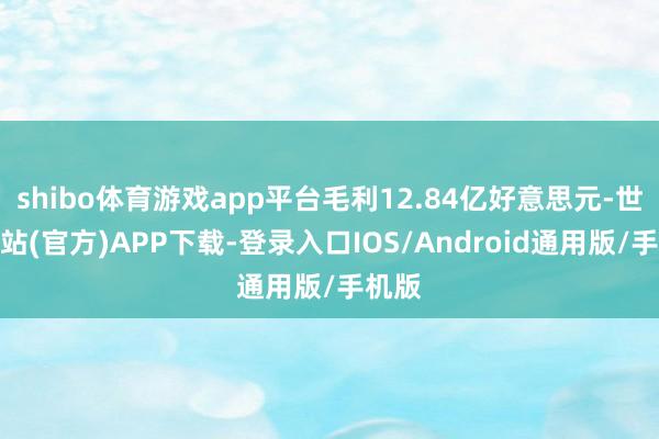shibo体育游戏app平台毛利12.84亿好意思元-世博网站(官方)APP下载-登录入口IOS/Android通用版/手机版