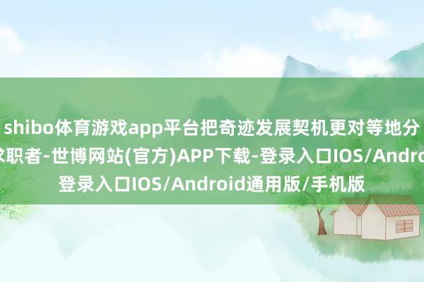 shibo体育游戏app平台把奇迹发展契机更对等地分派给80%的无为求职者-世博网站(官方)APP下载-登录入口IOS/Android通用版/手机版