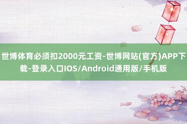世博体育必须扣2000元工资-世博网站(官方)APP下载-登录入口IOS/Android通用版/手机版