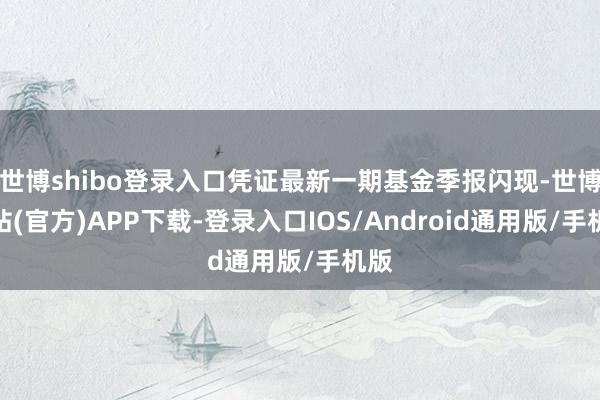 世博shibo登录入口凭证最新一期基金季报闪现-世博网站(官方)APP下载-登录入口IOS/Android通用版/手机版