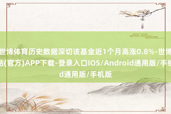 世博体育历史数据深切该基金近1个月高涨0.8%-世博网站(官方)APP下载-登录入口IOS/Android通用版/手机版