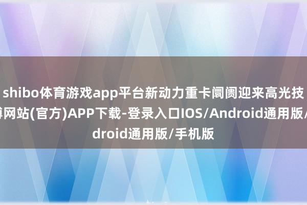 shibo体育游戏app平台新动力重卡阛阓迎来高光技艺-世博网站(官方)APP下载-登录入口IOS/Android通用版/手机版