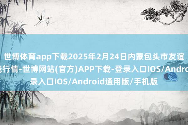 世博体育app下载2025年2月24日内蒙包头市友谊蔬菜批发商场价钱行情-世博网站(官方)APP下载-登录入口IOS/Android通用版/手机版