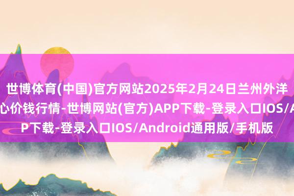 世博体育(中国)官方网站2025年2月24日兰州外洋高原夏菜副食物采购中心价钱行情-世博网站(官方)APP下载-登录入口IOS/Android通用版/手机版