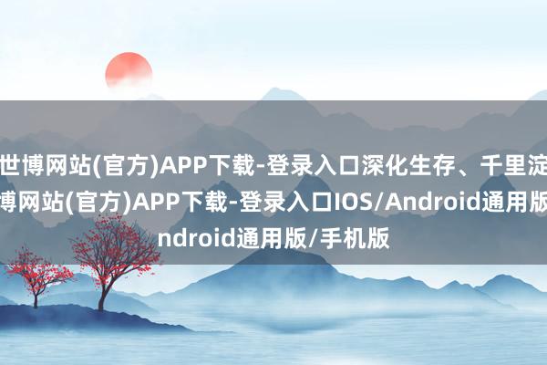 世博网站(官方)APP下载-登录入口深化生存、千里淀自我-世博网站(官方)APP下载-登录入口IOS/Android通用版/手机版