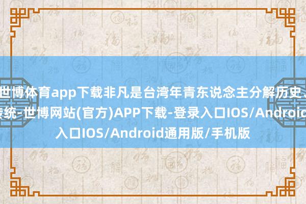 世博体育app下载非凡是台湾年青东说念主分解历史、传承优秀文化传统-世博网站(官方)APP下载-登录入口IOS/Android通用版/手机版