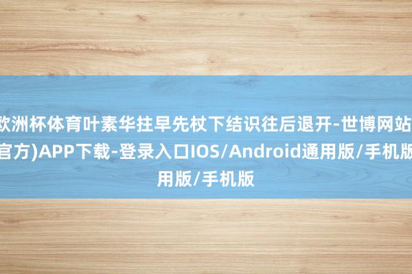 欧洲杯体育叶素华拄早先杖下结识往后退开-世博网站(官方)APP下载-登录入口IOS/Android通用版/手机版