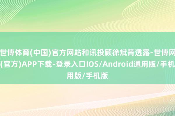 世博体育(中国)官方网站 和讯投顾徐斌箐透露-世博网站(官方)APP下载-登录入口IOS/Android通用版/手机版
