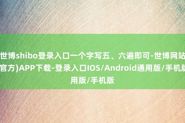 世博shibo登录入口一个字写五、六遍即可-世博网站(官方)APP下载-登录入口IOS/Android通用版/手机版