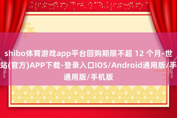 shibo体育游戏app平台回购期限不超 12 个月-世博网站(官方)APP下载-登录入口IOS/Android通用版/手机版