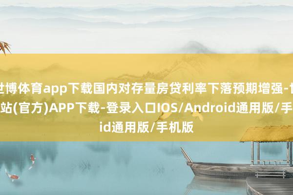 世博体育app下载国内对存量房贷利率下落预期增强-世博网站(官方)APP下载-登录入口IOS/Android通用版/手机版