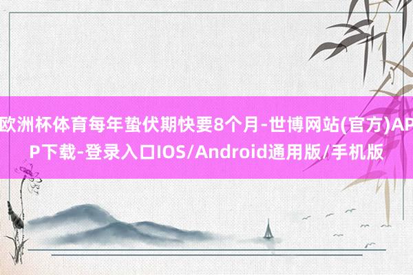 欧洲杯体育每年蛰伏期快要8个月-世博网站(官方)APP下载-登录入口IOS/Android通用版/手机版