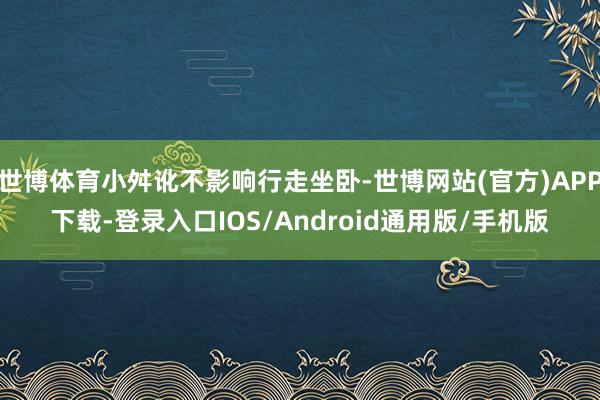 世博体育小舛讹不影响行走坐卧-世博网站(官方)APP下载-登录入口IOS/Android通用版/手机版