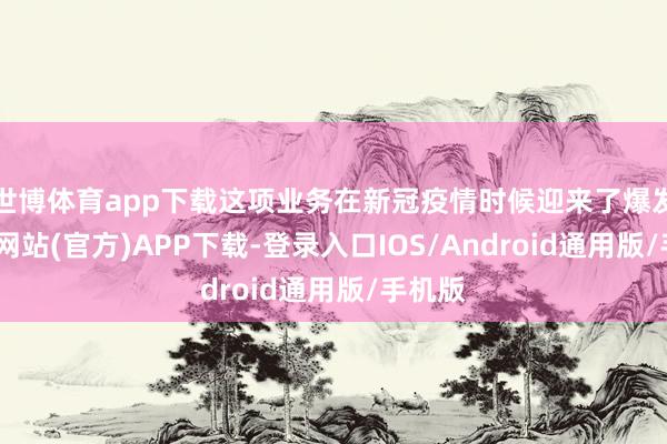 世博体育app下载这项业务在新冠疫情时候迎来了爆发-世博网站(官方)APP下载-登录入口IOS/Android通用版/手机版