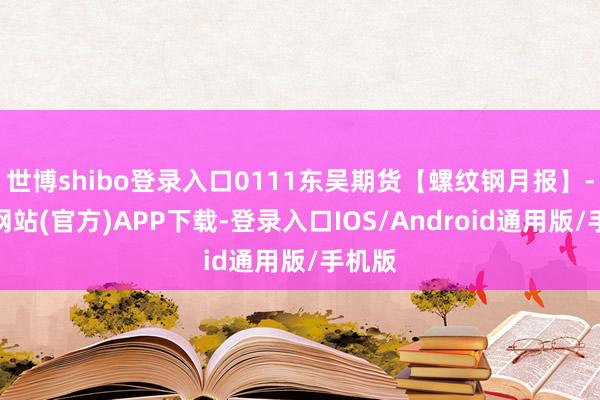 世博shibo登录入口0111东吴期货【螺纹钢月报】-世博网站(官方)APP下载-登录入口IOS/Android通用版/手机版