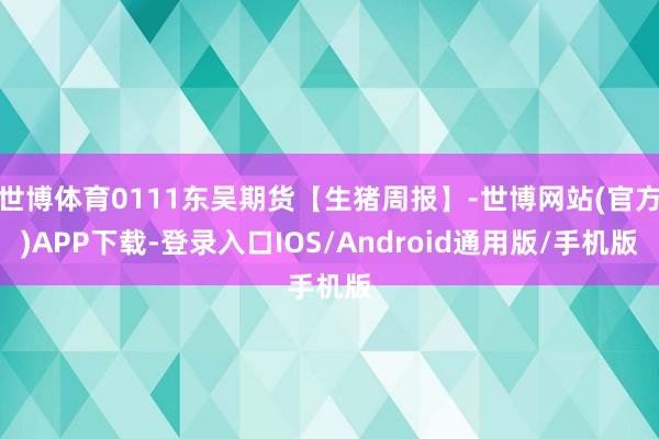 世博体育0111东吴期货【生猪周报】-世博网站(官方)APP下载-登录入口IOS/Android通用版/手机版