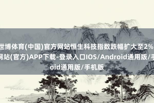 世博体育(中国)官方网站恒生科技指数跌幅扩大至2%-世博网站(官方)APP下载-登录入口IOS/Android通用版/手机版