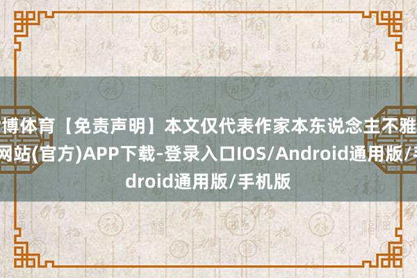 世博体育【免责声明】本文仅代表作家本东说念主不雅点-世博网站(官方)APP下载-登录入口IOS/Android通用版/手机版